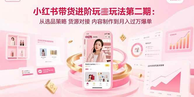 （15719期）小红书带货进阶玩法第二期：从选品策略 货源对接 内容制作到月入过万爆单-吾爱网创