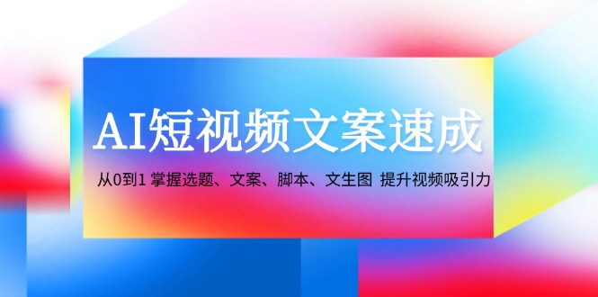 AI短视频文案速成：从0到1 掌握选题、文案、脚本、文生图 提升视频吸引力-吾爱网创