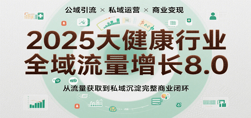 2025大健康行业全域流量增长8.0，从流量获取到私域沉淀完整商业闭环-吾爱网创