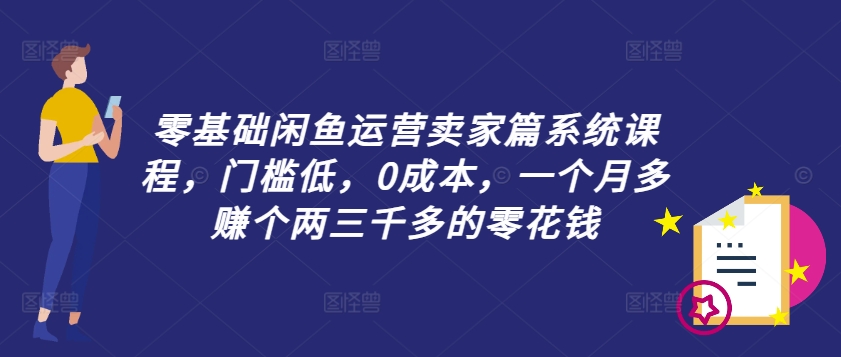 零基础闲鱼运营卖家篇系统课程，门槛低，0成本，一个月多赚个两三千多的零花钱-吾爱网创