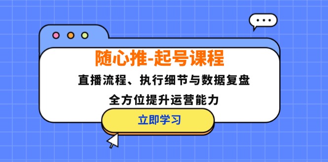 随心推-起号课程：直播流程、执行细节与数据复盘，全方位提升运营能力-吾爱网创