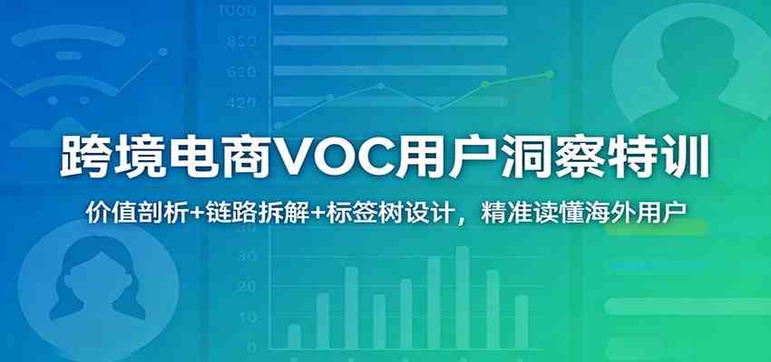跨境电商VOC用户洞察特训：价值剖析+链路拆解+标签树设计，精准读懂海外用户-吾爱网创
