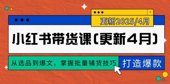 （14661期）小红书带货课(更新4月)，从选品到爆文，掌握批量铺货技巧，0到1打造爆款-吾爱网创