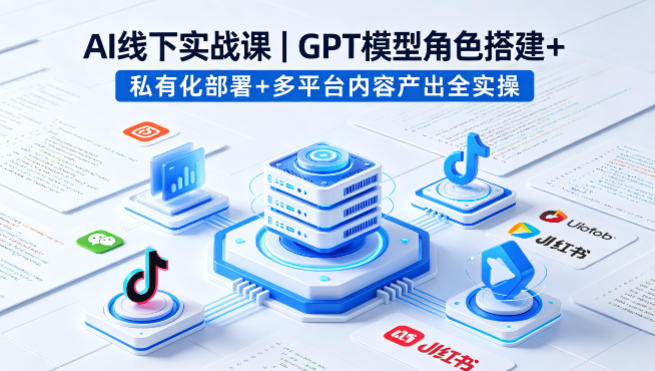 AI线下实战课,GPT模型角色搭建+私有化部署+多平台内容产出全实操-吾爱网创
