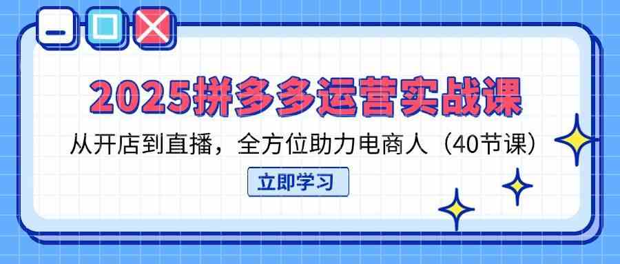 2025拼多多运营实战课，从开店到直播，全方位助力电商人（40节课）-吾爱网创