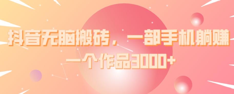 抖音无脑搬砖,一部手机躺赚,一个作品3000+-吾爱网创