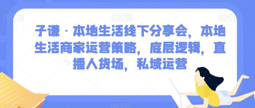 子谦·本地生活线下分享会，本地生活商家运营策略，底层逻辑，直播人货场，私域运营-吾爱网创