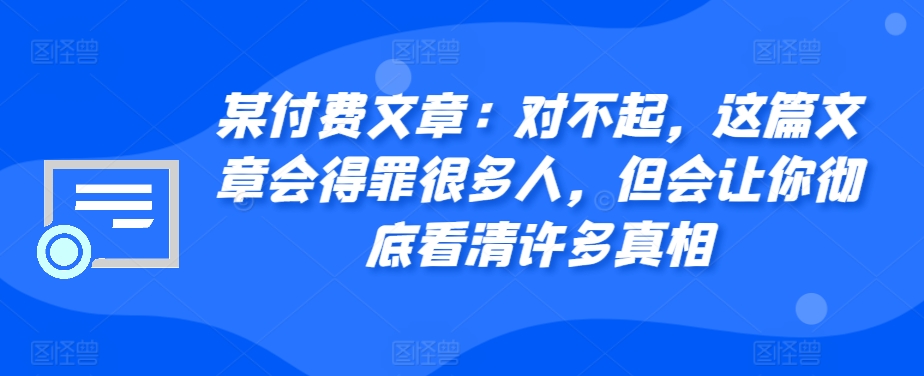某付费文章：对不起，这篇文章会得罪很多人，但会让你彻底看清许多真相-吾爱网创
