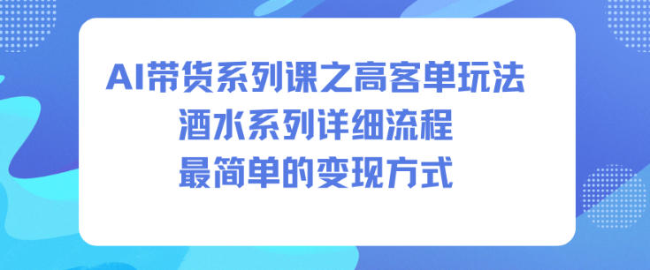 AI带货系列课之高客单玩法,酒水系列,详细流程,最简单的变现方式-吾爱网创