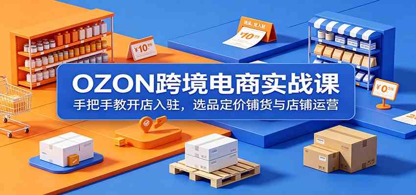 OZON跨境电商实战课:手把手教开店入驻,选品定价铺货与店铺运营-吾爱网创