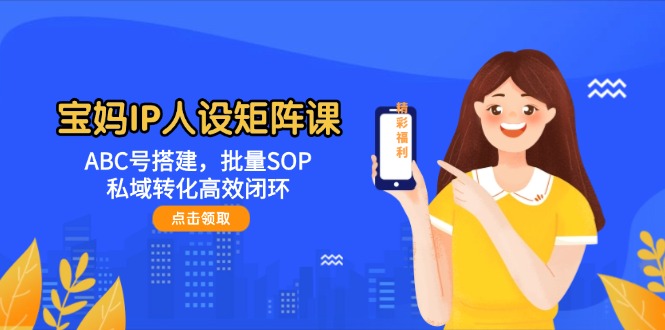（14821期）宝妈IP人设矩阵课：ABC号搭建，批量SOP，私域转化高效闭环-吾爱网创