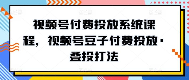 视频号付费投放系统课程，视频号豆子付费投放·叠投打法-吾爱网创