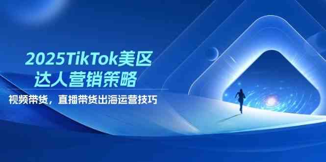 2025TikTok美区达人营销策略，视频带货，直播带货，出海运营技巧-吾爱网创