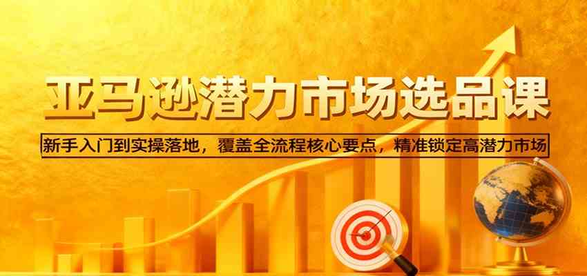 亚马逊从0到1选品课，新手入门到实操落地，覆盖全流程核心要点，精准锁定高潜力市场-吾爱网创