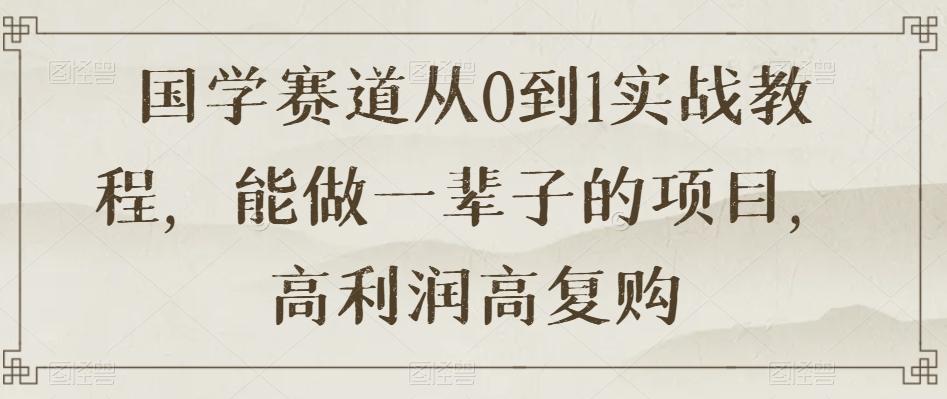 国学赛道从0到1实战教程，能做一辈子的项目，高利润高复购-吾爱网创