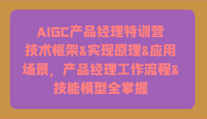 AIGC产品经理特训营-技术框架、实现原理、应用场景、工作流程、技能模型全掌握！-吾爱网创