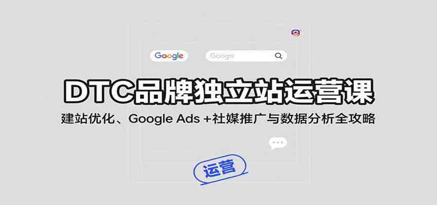 DTC品牌独立站运营课：建站优化、Google Ads + 社媒推广与数据分析全攻略-吾爱网创