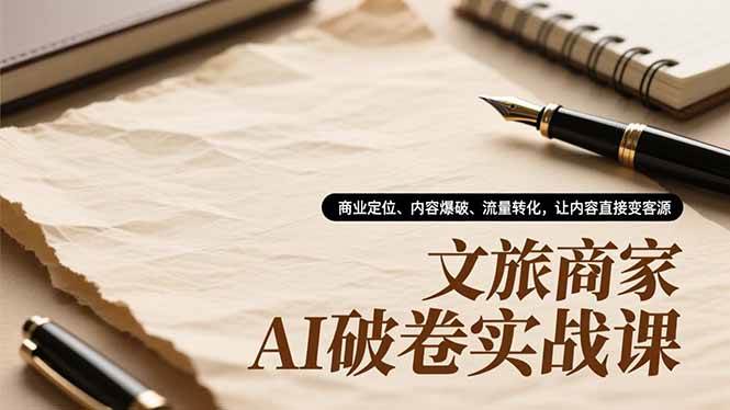 (16791期)文旅商家AI破卷实战课,商业定位、内容爆破、流量转化,让内容直接变客源-吾爱网创