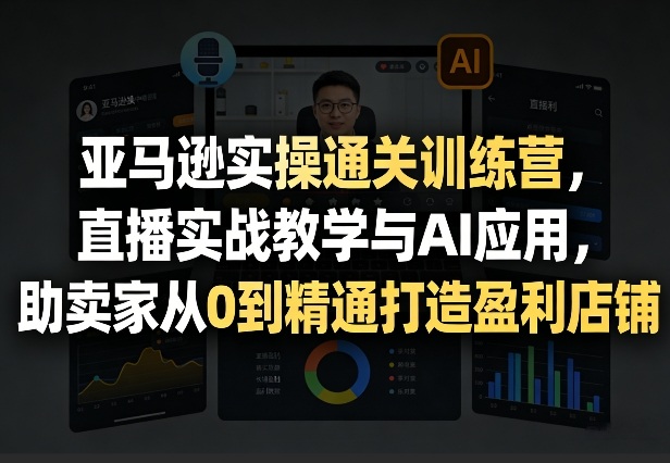 亚马逊实操通关训练营，直播实战教学与AI应用，助卖家从0到精通打造盈利店铺（更新4月2日）-吾爱网创