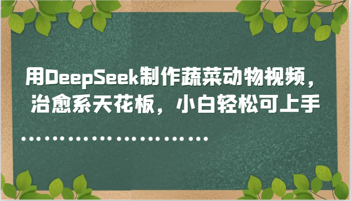 用DeepSeek制作蔬菜动物视频，治愈系天花板，小白轻松可上手-吾爱网创