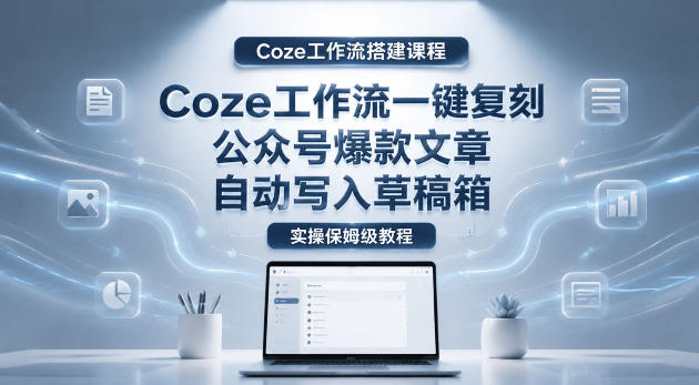 【Coze工作流搭建实操教程】coze工作流一键复刻公众号爆款文章,自动写入草稿箱!全流程保姆级教学-吾爱网创