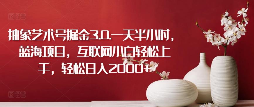 抽象艺术号掘金3.0.一天半小时，蓝海项目，互联网小白轻松上手，轻松日入2000+【揭秘】-吾爱网创