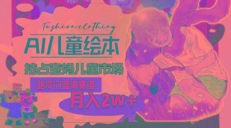 超冷门蓝海赛道，用AI做儿童绘本，抢占宝妈儿童市场，月入2w+(教程+素材-吾爱网创