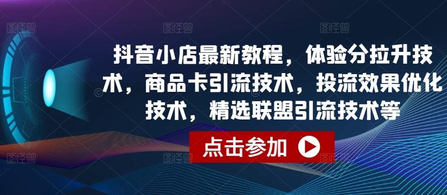 抖音小店最新教程，体验分拉升技术，商品卡引流技术，投流效果优化技术，精选联盟引流技术等-吾爱网创
