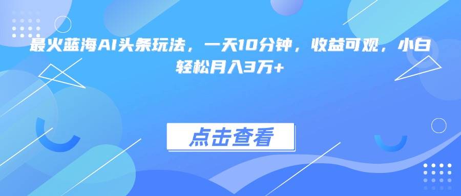 （15113期）最火蓝海AI头条玩法，一天10分钟，收益可观，小白轻松月入3万+-吾爱网创