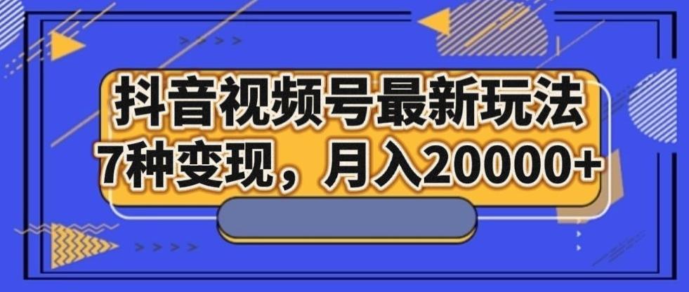 抖音视频号最新玩法,7种变现,月入20000+-吾爱网创
