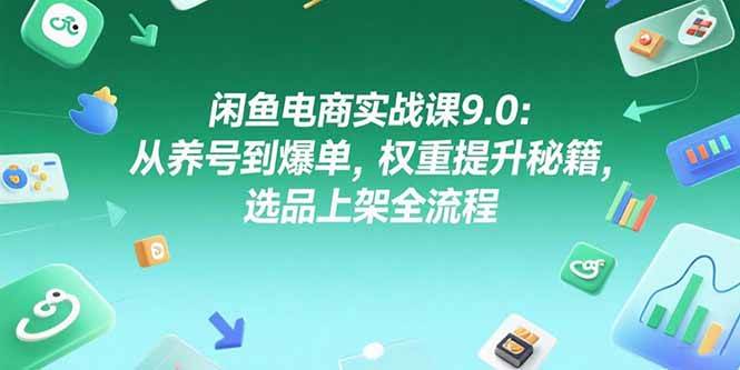 （15325期）闲鱼电商实战课9.0：从养号到爆单，权重提升秘籍，选品上架全流程-吾爱网创