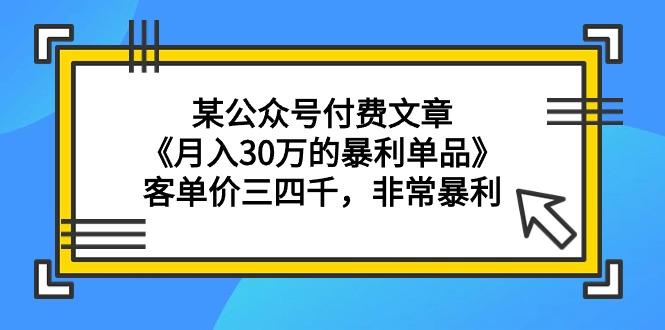 (9365期)某公众号付费文章《月入30万的暴利单品》客单价三四千，非常暴利-吾爱网创