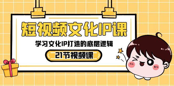 短视频文化IP课，学习文化IP打造的底层逻辑(21节课)-吾爱网创