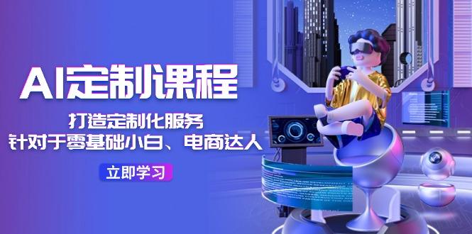 AI-定制课程，打造 定制化服务(针对于零基础小白、电商达人-吾爱网创