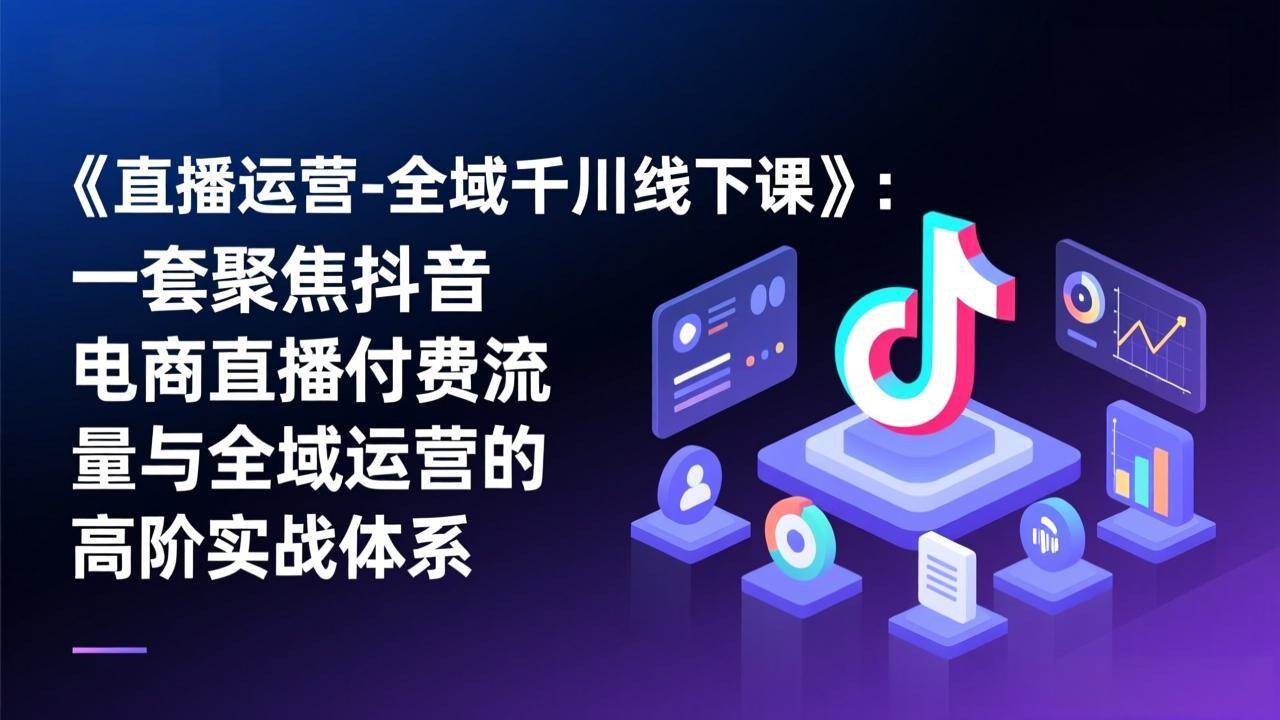 （17344期）《直播运营-全域千川线下课》：一套聚焦抖音电商直播付费流量与全域运营的高阶实战体系-吾爱网创