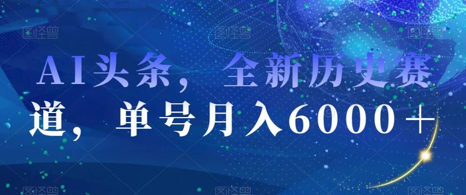 AI头条，全新历史赛道，单号月入6000＋【揭秘】-吾爱网创