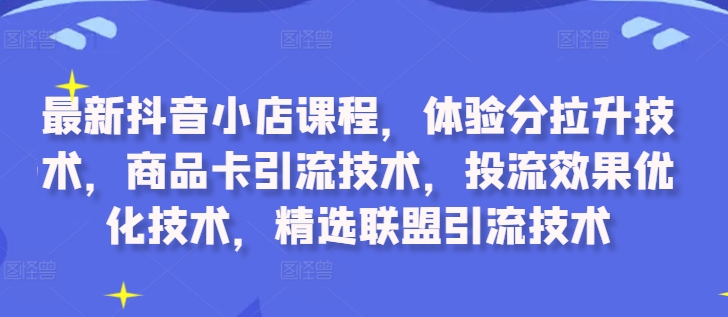最新抖音小店课程，体验分拉升技术，商品卡引流技术，投流效果优化技术，精选联盟引流技术-吾爱网创