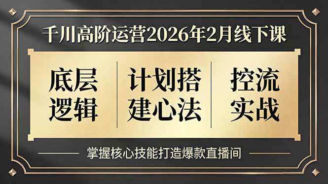 （17318期）千川高阶运营2026年2月线下课，底层逻辑、计划搭建心法、控流实战，掌握核心技能打造爆款直播间-吾爱网创