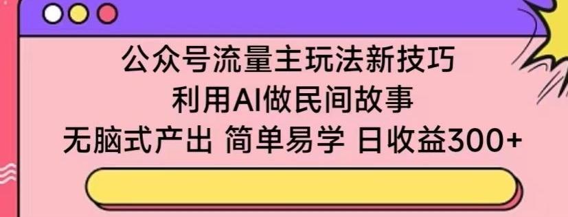 公众号流量主玩法新技巧，利用AI做民间故事 ，无脑式产出，简单易学，日收益300+【揭秘】-吾爱网创