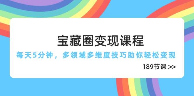 （14548期）宝藏圈变现课程，每天5分钟，多领域多维度技巧助你轻松变现（189节）-吾爱网创
