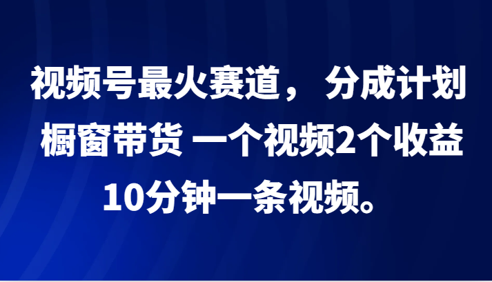 视频号最火赛道， 分成计划， 橱窗带货，一个视频2个收益，10分钟一条视频。-吾爱网创