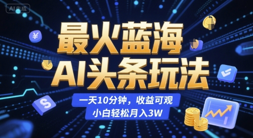 最火蓝海AI头条玩法，一天10分钟，收益可观，小白轻松月入3W【揭秘】-吾爱网创