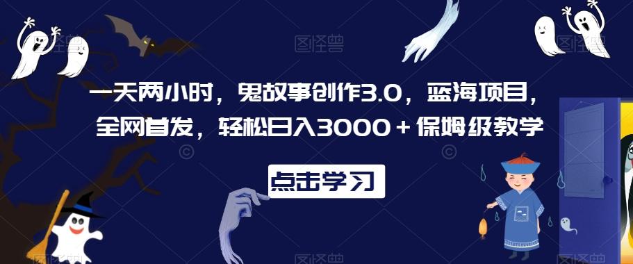 一天两小时，鬼故事创作3.0，蓝海项目，全网首发，轻松日入3000＋保姆级教学【揭秘】-吾爱网创