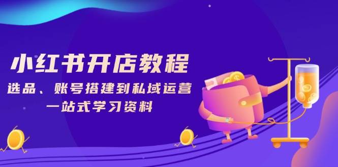 （13960期）小红书开店教程，选品、账号搭建到私域运营，一站式学习资料-吾爱网创