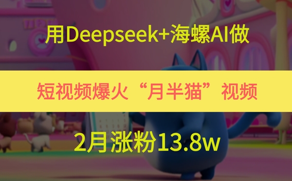 用Deepseek+海螺AI做短视频爆火“月半猫”视频，2月涨粉13.8w-吾爱网创