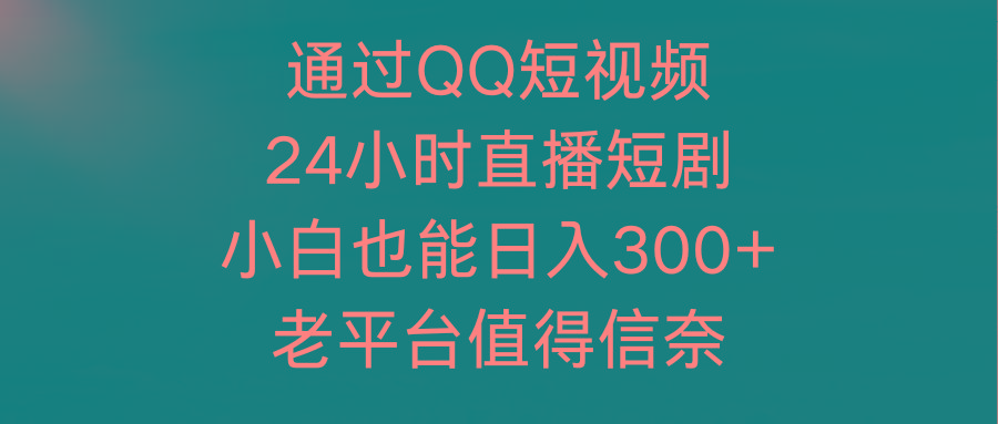 (9469期)通过QQ短视频、24小时直播短剧，小白也能日入300+，老平台值得信奈-吾爱网创