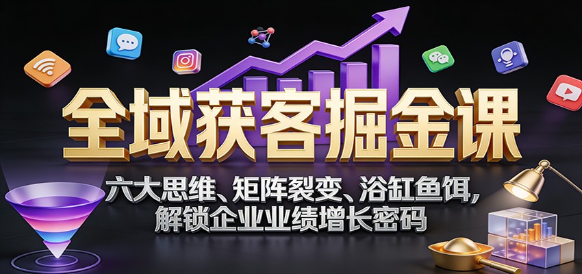 全域获客掘金课：六大思维、矩阵裂变、浴缸鱼饵，解锁企业业绩增长密码-吾爱网创