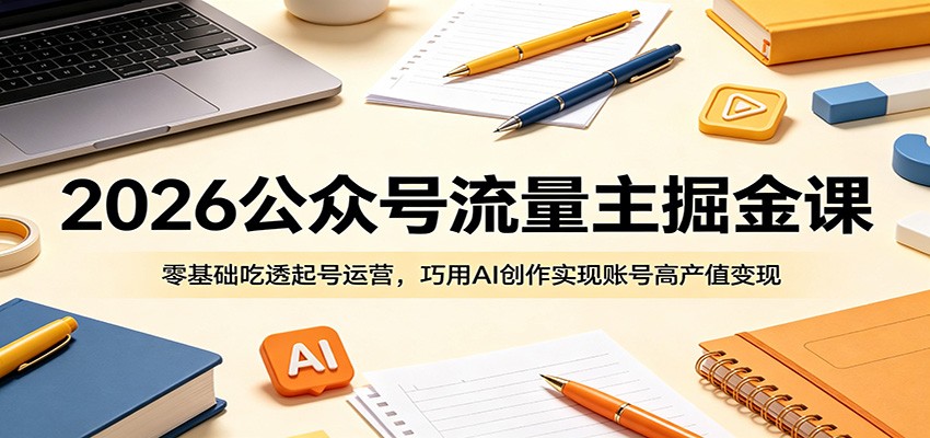 2026公众号流量主掘金课:零基础吃透起号运营,巧用AI创作实现账号高产值变现-吾爱网创