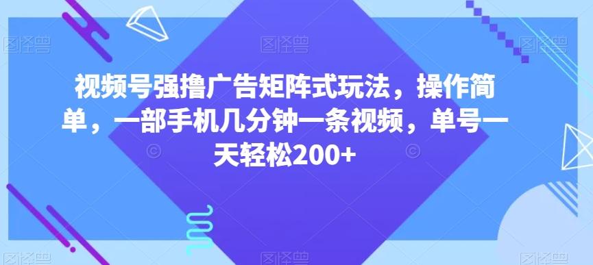 视频号强撸广告矩阵式玩法,操作简单,一部手机几分钟一条视频,单号一天轻松200+【揭秘】-吾爱网创