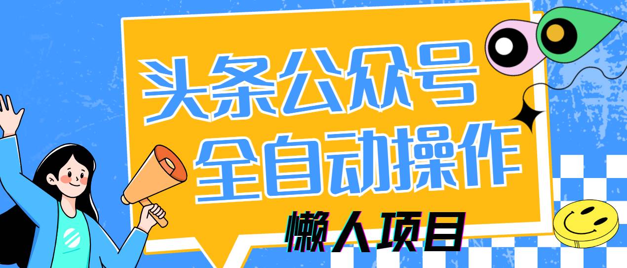（14454期）懒人项目，多平台操作全自动运行，头条，公众号，下班实操5分钟日入500+-吾爱网创